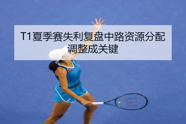 T1夏季赛失利复盘中路资源分配调整成关键